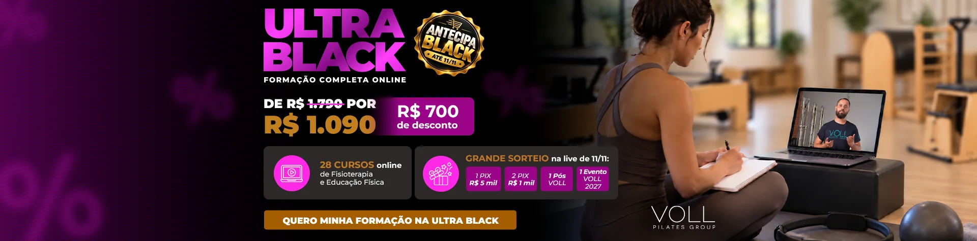 Ultra Black · Formação Completa Online em Pilates: de R$ 1.790 por R$ 1.090 (R$ 700 de desconto). Bônus: 28 cursos online de Fisioterapia e Educação Física. Grande Sorteio na live de 11/11: 1 PIX de R$ 5 mil, 2 PIX de R$ 1 mil, 1 Pós VOLL e 1 Evento VOLL 2027.